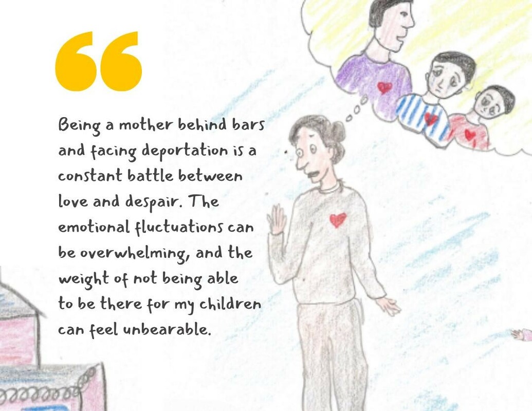 Being a mother behind bars and facing deportation is a constant battle between love and despair. The emotional fluctuations can be overwhelming, and the weight of not being able  to be there for my children can feel unbearable.