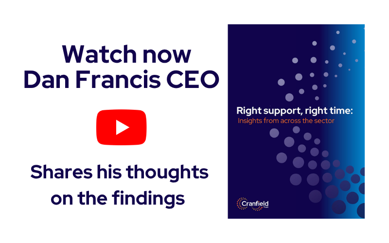 Graphic saying 'Watch now Dan Francis CEO shares his thoughts on the findings' and an image of the report front cover with the title 'Right support, right time@ Insights from across the sector' 