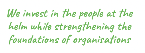 We invest in the people at the helm while strenthening the foundations of organisations