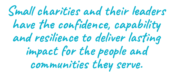 Small charities and their leaders have the confidence, capability and resilience to deliver lasting impact for the people and communities they serve.