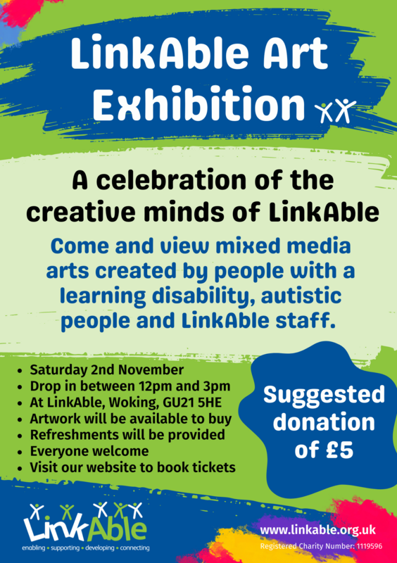 Flyer for "LinkAble Art Exhibition" with the text: "A celebration of the creative minds of LinkAble." It invites viewers to see mixed media art by people with learning disabilities, autistic people, and LinkAble staff. Event details: "Saturday 2nd November, 12pm-3pm, LinkAble, Woking, GU21 5HE." Artwork is available to buy, with refreshments provided. Suggested donation: £5. Includes LinkAble logo and website: www.linkable.org.uk.