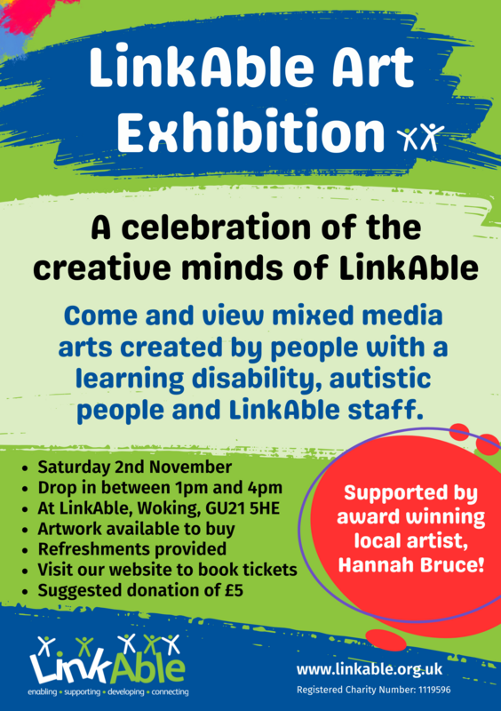 Flyer for "LinkAble Art Exhibition" with the text: "A celebration of the creative minds of LinkAble." It invites viewers to see mixed media art by people with learning disabilities, autistic people, and LinkAble staff. Event details: "Saturday 2nd November, 12pm-3pm, LinkAble, Woking, GU21 5HE." Artwork is available to buy, with refreshments provided. Suggested donation: £5. Includes LinkAble logo and website: www.linkable.org.uk.