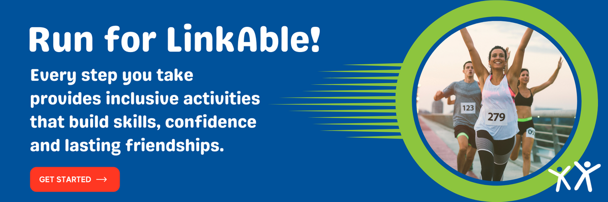 Run for LinkAble - Every step you take provides inclusive activities that build skills, confidence and lasting friendships.  - get involved 