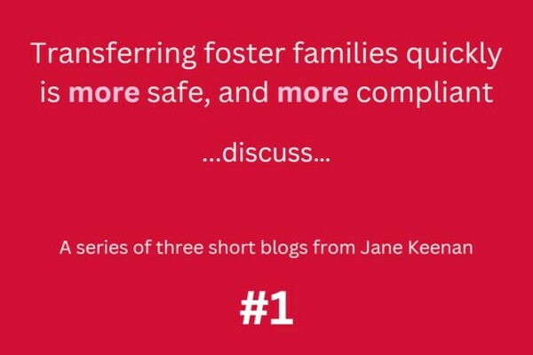Transferring foster families quickly is more safe, and more compliant… discuss… A series of three short blogs from Jane Keenan   #1 of 3… brace yourselves…